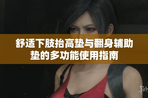 舒适下肢抬高垫与翻身辅助垫的多功能使用指南