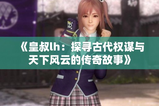 《皇叔lh：探寻古代权谋与天下风云的传奇故事》