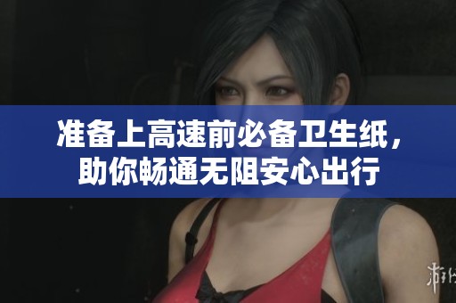 准备上高速前必备卫生纸，助你畅通无阻安心出行