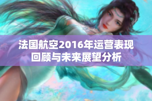 法国航空2016年运营表现回顾与未来展望分析