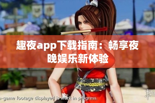 趣夜app下载指南：畅享夜晚娱乐新体验