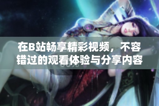 在B站畅享精彩视频，不容错过的观看体验与分享内容