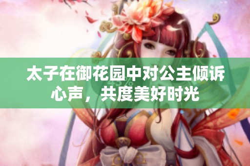 太子在御花园中对公主倾诉心声，共度美好时光