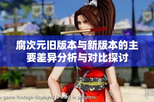 腐次元旧版本与新版本的主要差异分析与对比探讨
