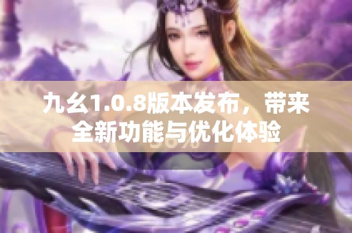 九幺1.0.8版本发布，带来全新功能与优化体验