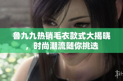鲁九九热销毛衣款式大揭晓，时尚潮流随你挑选