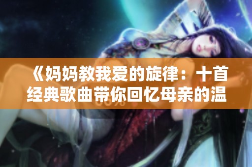 《妈妈教我爱的旋律：十首经典歌曲带你回忆母亲的温暖》