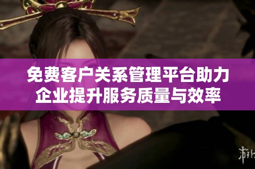 免费客户关系管理平台助力企业提升服务质量与效率