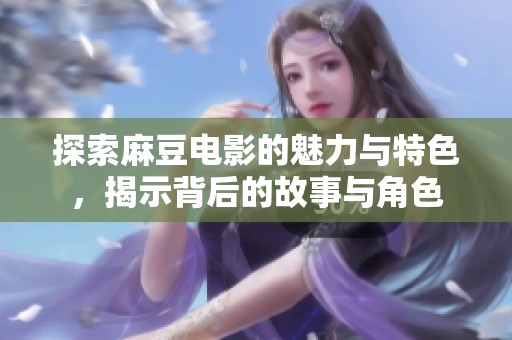 探索麻豆电影的魅力与特色，揭示背后的故事与角色