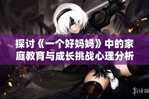 探讨《一个好妈妈》中的家庭教育与成长挑战心理分析