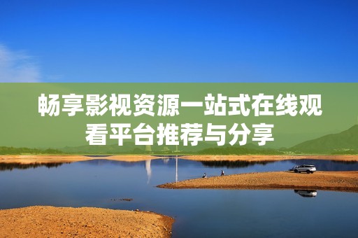 畅享影视资源一站式在线观看平台推荐与分享