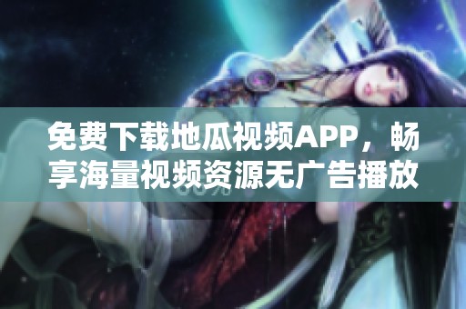 免费下载地瓜视频APP，畅享海量视频资源无广告播放