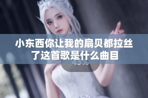 小东西你让我的扇贝都拉丝了这首歌是什么曲目