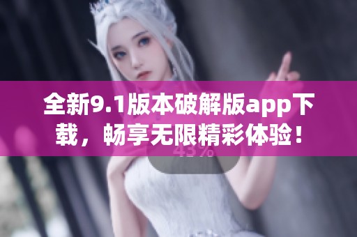 全新9.1版本破解版app下载，畅享无限精彩体验！