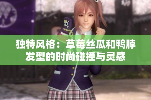 独特风格：草莓丝瓜和鸭脖发型的时尚碰撞与灵感