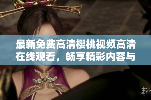 最新免费高清樱桃视频高清在线观看，畅享精彩内容与体验