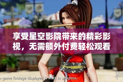 享受星空影院带来的精彩影视，无需额外付费轻松观看