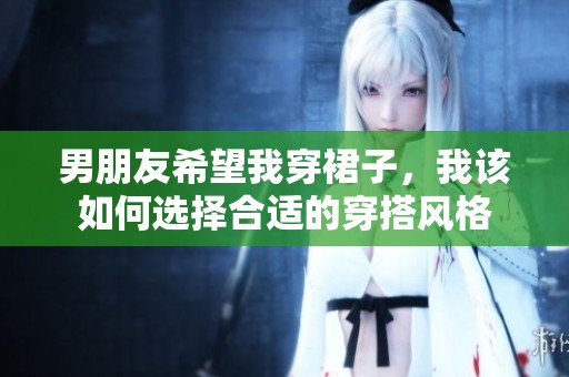 男朋友希望我穿裙子，我该如何选择合适的穿搭风格