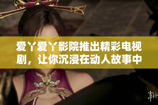 爱丫爱丫影院推出精彩电视剧，让你沉浸在动人故事中