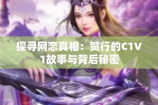 探寻网恋真相：贺行的C1V1故事与背后秘密