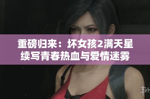 重磅归来：坏女孩2满天星续写青春热血与爱情迷雾