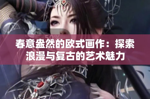 春意盎然的欧式画作：探索浪漫与复古的艺术魅力