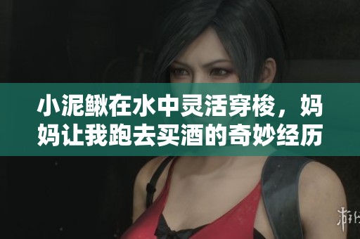 小泥鳅在水中灵活穿梭，妈妈让我跑去买酒的奇妙经历