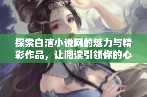 探索白洁小说网的魅力与精彩作品，让阅读引领你的心灵之旅