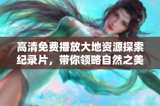 高清免费播放大地资源探索纪录片，带你领略自然之美