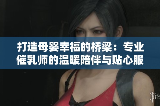 打造母婴幸福的桥梁：专业催乳师的温暖陪伴与贴心服务