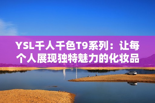 YSL千人千色T9系列：让每个人展现独特魅力的化妆品新选择