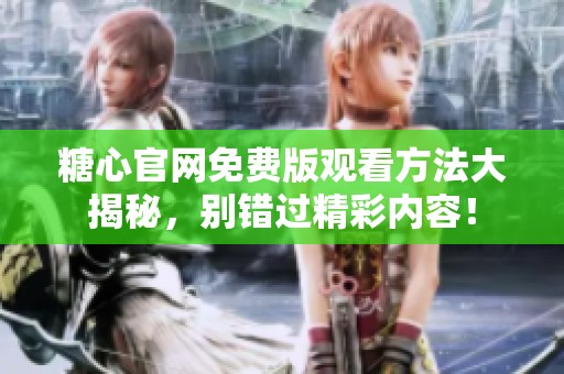 糖心官网免费版观看方法大揭秘，别错过精彩内容！