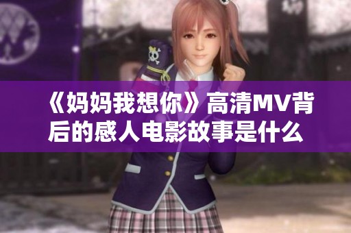 《妈妈我想你》高清MV背后的感人电影故事是什么
