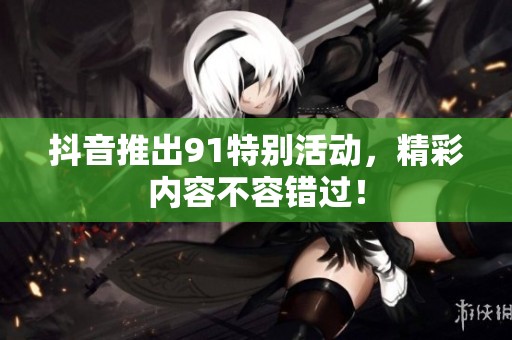 抖音推出91特别活动，精彩内容不容错过！