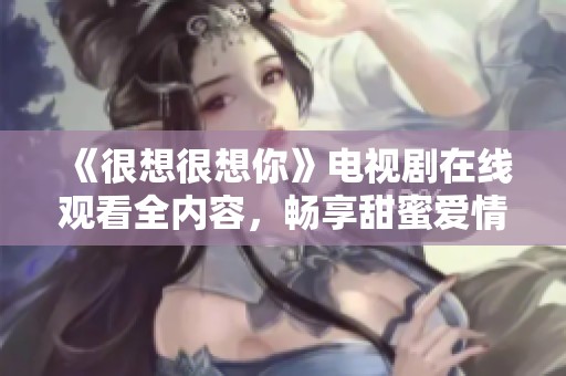 《很想很想你》电视剧在线观看全内容，畅享甜蜜爱情故事