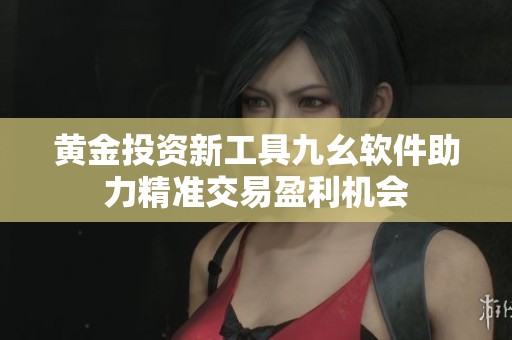 黄金投资新工具九幺软件助力精准交易盈利机会