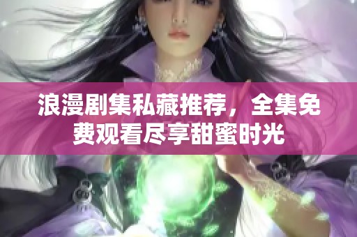 浪漫剧集私藏推荐，全集免费观看尽享甜蜜时光