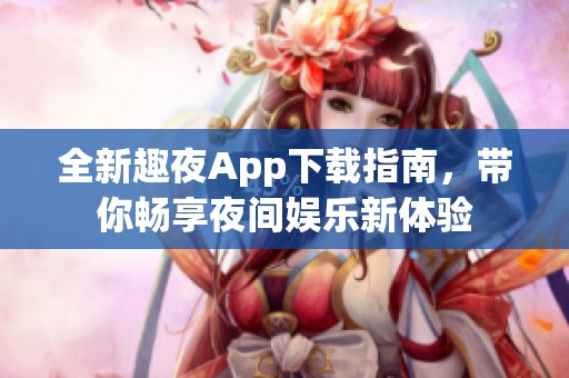 全新趣夜App下载指南，带你畅享夜间娱乐新体验