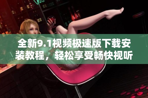 全新9.1视频极速版下载安装教程，轻松享受畅快视听体验