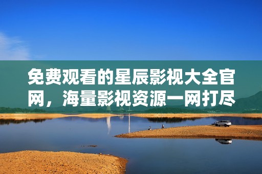 免费观看的星辰影视大全官网，海量影视资源一网打尽