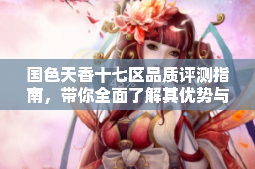 国色天香十七区品质评测指南，带你全面了解其优势与不足
