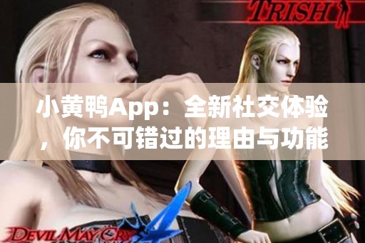 小黄鸭App：全新社交体验，你不可错过的理由与功能介绍