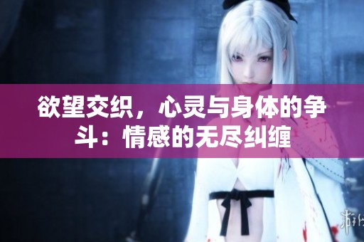 欲望交织，心灵与身体的争斗：情感的无尽纠缠