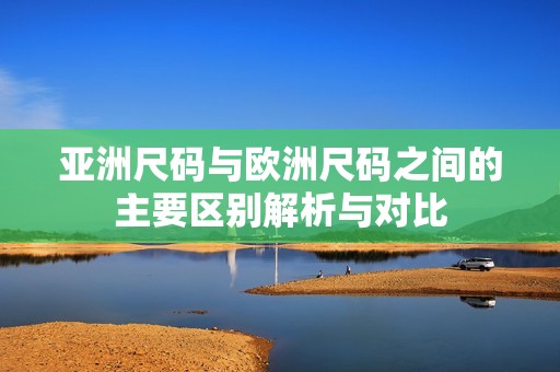 亚洲尺码与欧洲尺码之间的主要区别解析与对比
