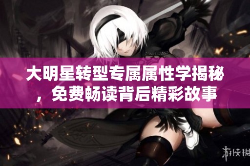 大明星转型专属属性学揭秘，免费畅读背后精彩故事