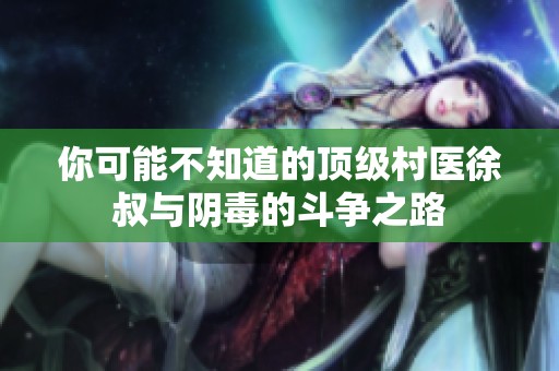 你可能不知道的顶级村医徐叔与阴毒的斗争之路