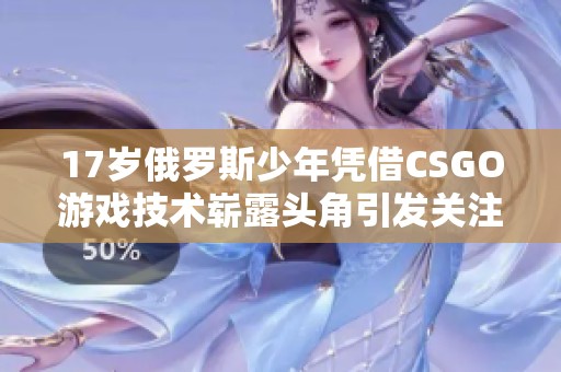 17岁俄罗斯少年凭借CSGO游戏技术崭露头角引发关注