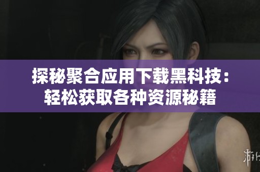 探秘聚合应用下载黑科技：轻松获取各种资源秘籍