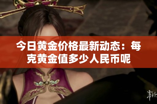今日黄金价格最新动态：每克黄金值多少人民币呢