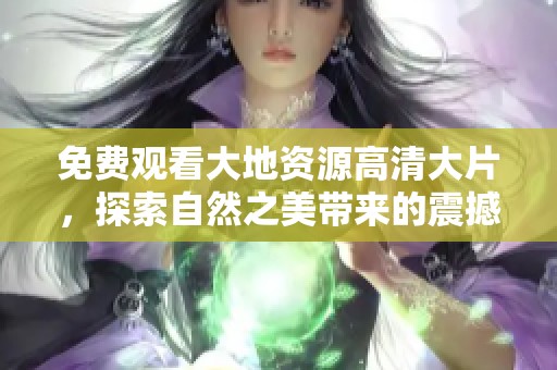 免费观看大地资源高清大片，探索自然之美带来的震撼体验